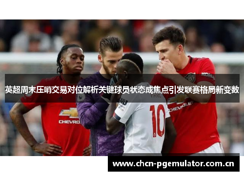 英超周末压哨交易对位解析关键球员状态成焦点引发联赛格局新变数